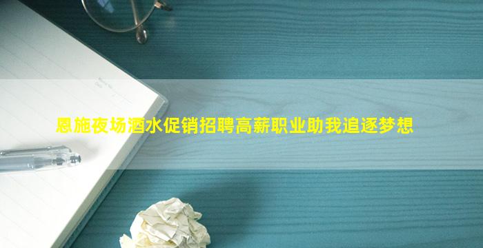 恩施夜场酒水促销招聘高薪职业助我追逐梦想